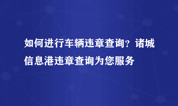 如何进行车辆违章查询？诸城信息港违章查询为您服务