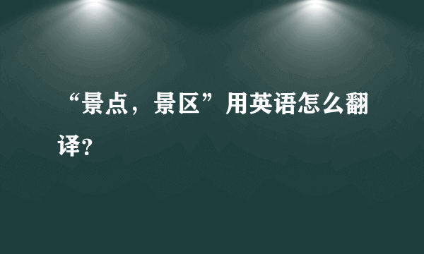 “景点，景区”用英语怎么翻译？