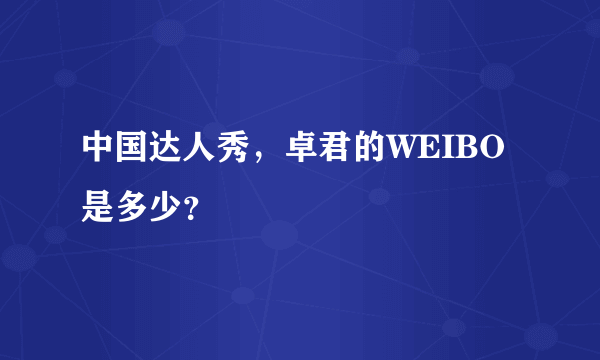 中国达人秀，卓君的WEIBO是多少？