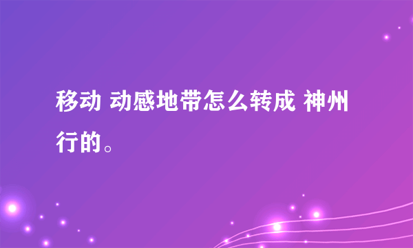 移动 动感地带怎么转成 神州行的。