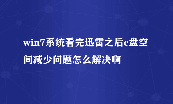 win7系统看完迅雷之后c盘空间减少问题怎么解决啊