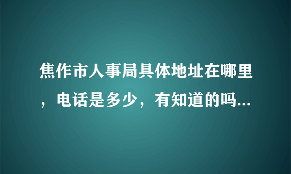 焦作市人事局具体地址在哪里，电话是多少，有知道的吗？谢谢！