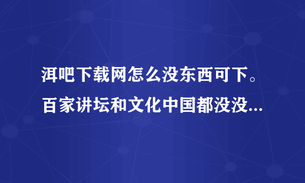 洱吧下载网怎么没东西可下。百家讲坛和文化中国都没没内容，是怎么回事？