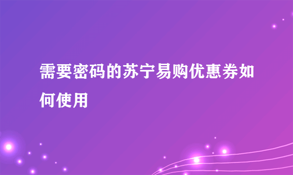 需要密码的苏宁易购优惠券如何使用