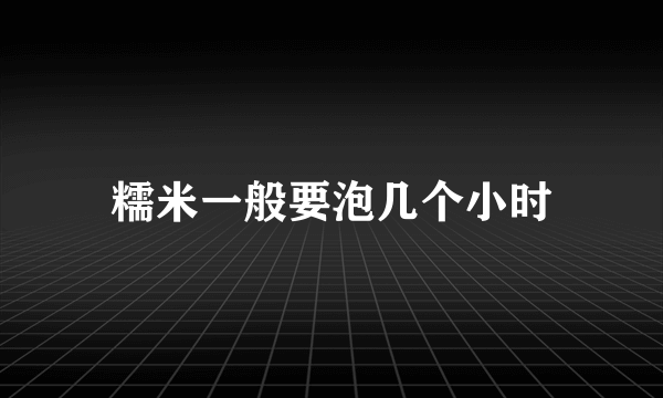 糯米一般要泡几个小时