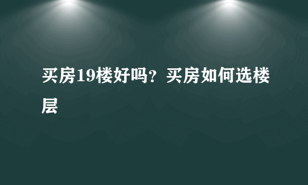 买房19楼好吗？买房如何选楼层