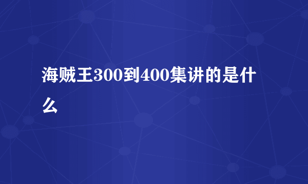 海贼王300到400集讲的是什么