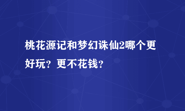 桃花源记和梦幻诛仙2哪个更好玩？更不花钱？