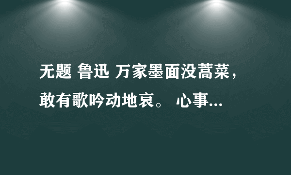 无题 鲁迅 万家墨面没蒿菜，敢有歌吟动地哀。 心事浩茫连广宇，于无声处听惊雷。 问题在下面