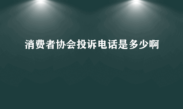 消费者协会投诉电话是多少啊