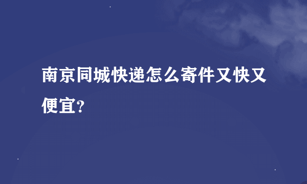 南京同城快递怎么寄件又快又便宜？