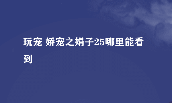 玩宠 娇宠之娟子25哪里能看到