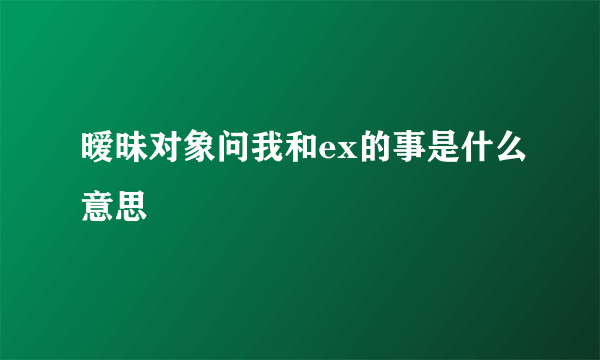 暧昧对象问我和ex的事是什么意思