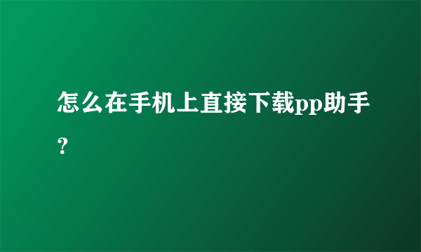 怎么在手机上直接下载pp助手？