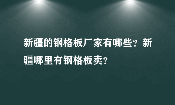 新疆的钢格板厂家有哪些？新疆哪里有钢格板卖？