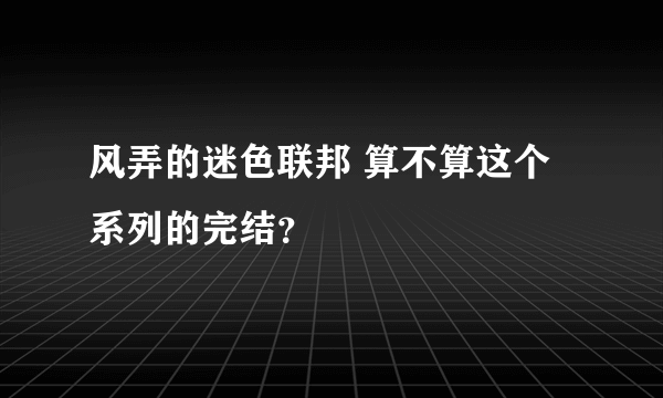 风弄的迷色联邦 算不算这个系列的完结？