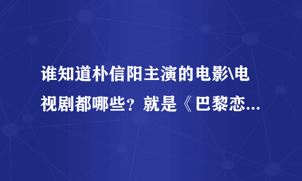 谁知道朴信阳主演的电影\电视剧都哪些？就是《巴黎恋人》男主角，演韩启柱的那个帅哥。