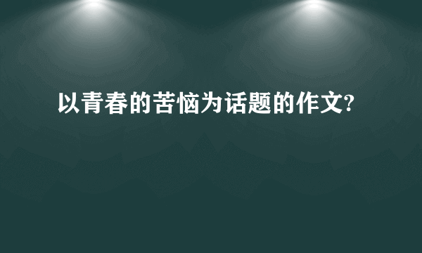 以青春的苦恼为话题的作文?