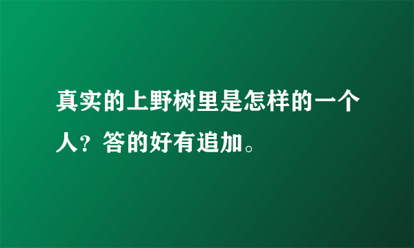 真实的上野树里是怎样的一个人？答的好有追加。