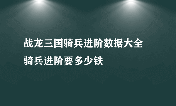 战龙三国骑兵进阶数据大全 骑兵进阶要多少铁