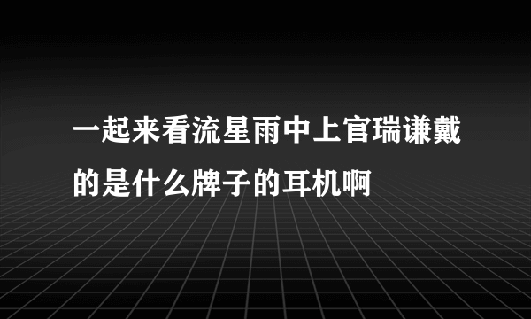 一起来看流星雨中上官瑞谦戴的是什么牌子的耳机啊