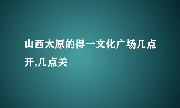 山西太原的得一文化广场几点开,几点关