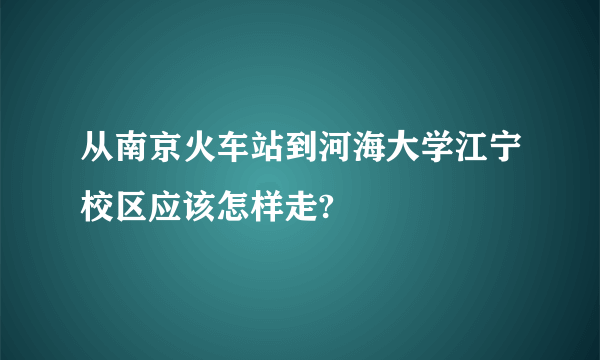 从南京火车站到河海大学江宁校区应该怎样走?