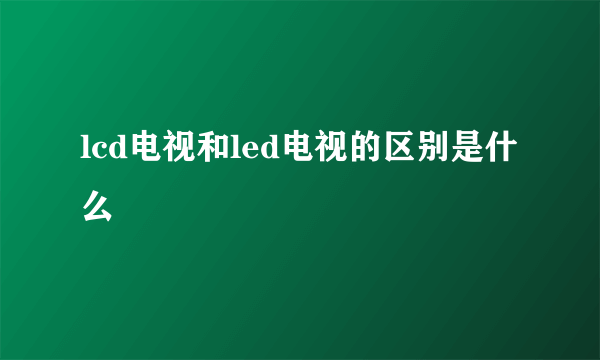 lcd电视和led电视的区别是什么