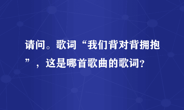 请问。歌词“我们背对背拥抱”，这是哪首歌曲的歌词？