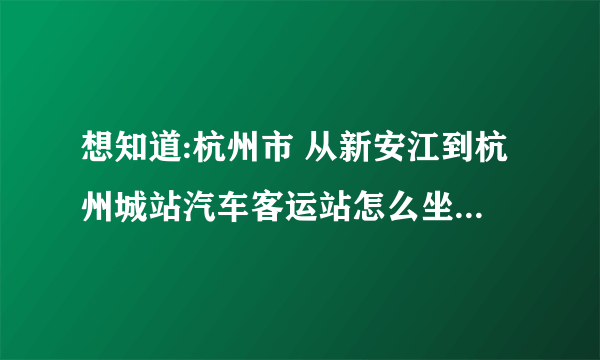 想知道:杭州市 从新安江到杭州城站汽车客运站怎么坐长途车？