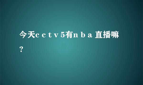 今天c c t v 5有n b a 直播嘛？