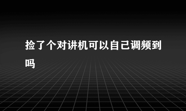 捡了个对讲机可以自己调频到吗