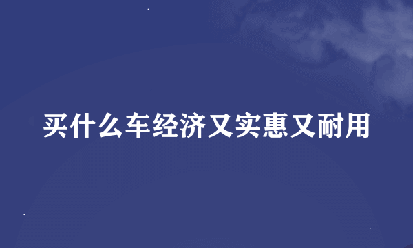 买什么车经济又实惠又耐用