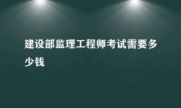 建设部监理工程师考试需要多少钱