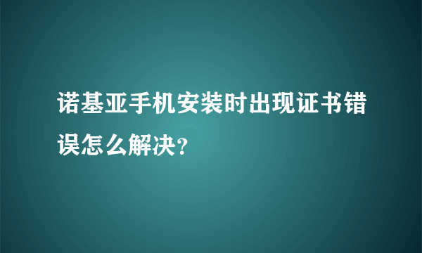 诺基亚手机安装时出现证书错误怎么解决？