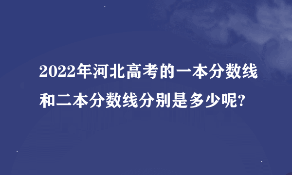 2022年河北高考的一本分数线和二本分数线分别是多少呢?