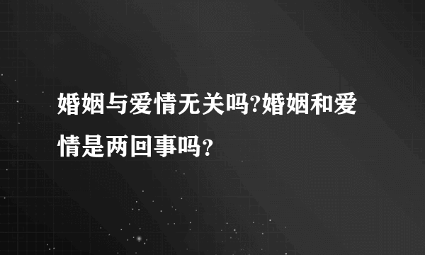 婚姻与爱情无关吗?婚姻和爱情是两回事吗？