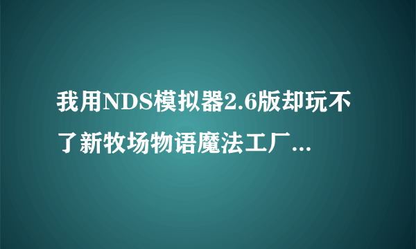 我用NDS模拟器2.6版却玩不了新牧场物语魔法工厂呢？在选择‘开始游戏’和‘继续游戏’的画面是一片空白？