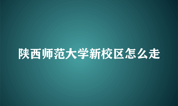 陕西师范大学新校区怎么走