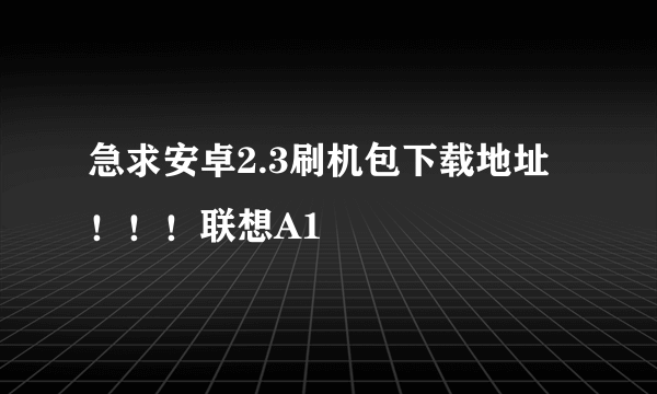 急求安卓2.3刷机包下载地址！！！联想A1