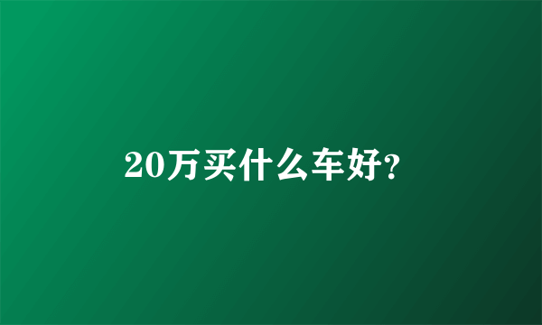 20万买什么车好？