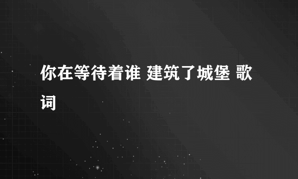 你在等待着谁 建筑了城堡 歌词