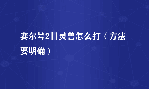 赛尔号2目灵兽怎么打（方法要明确）