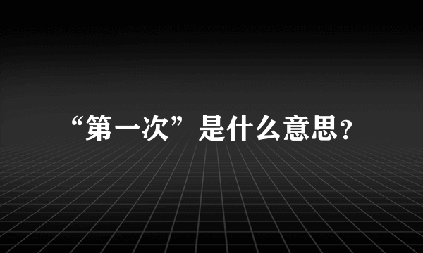 “第一次”是什么意思？