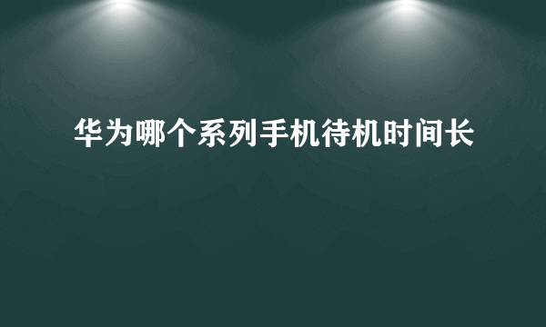 华为哪个系列手机待机时间长