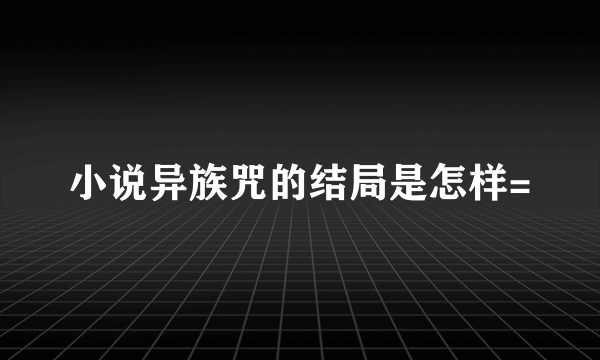 小说异族咒的结局是怎样=