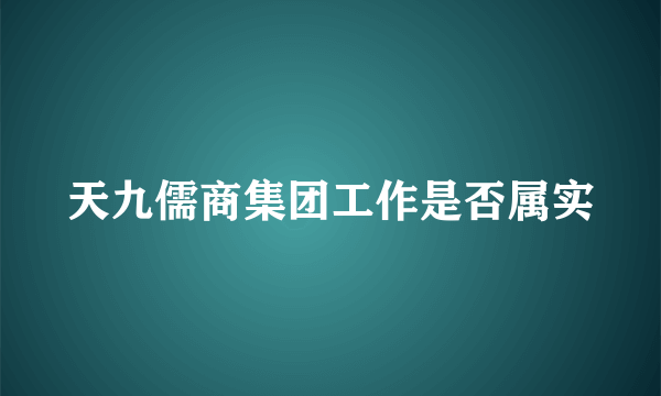 天九儒商集团工作是否属实