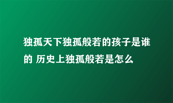 独孤天下独孤般若的孩子是谁的 历史上独孤般若是怎么