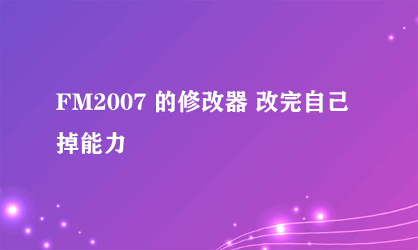 FM2007 的修改器 改完自己掉能力