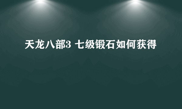 天龙八部3 七级锻石如何获得